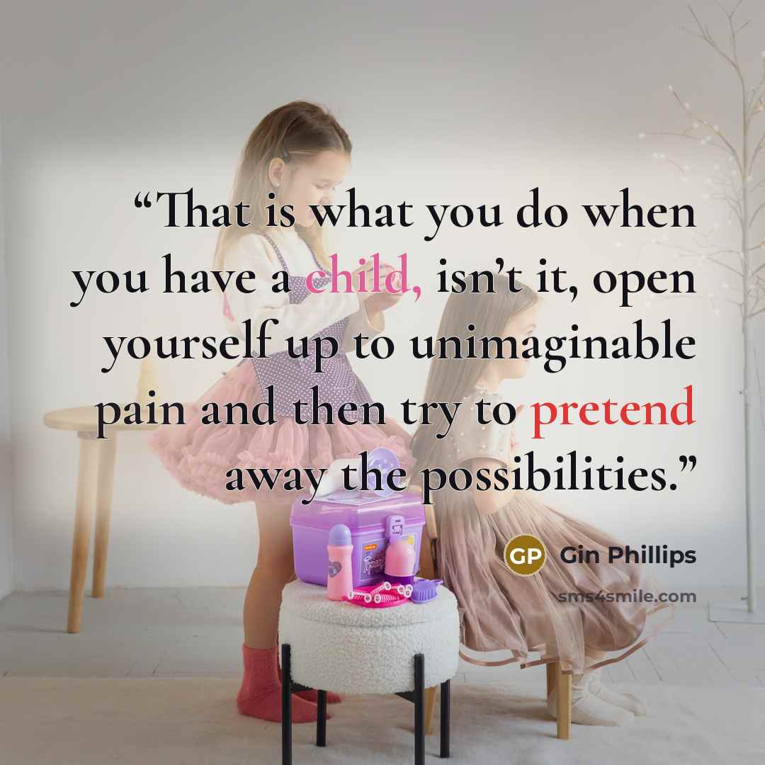 “That is what you do when you have a child, isn’t it, open yourself up to unimaginable pain and then try to pretend away the possibilities.” quote by Gin Phillips