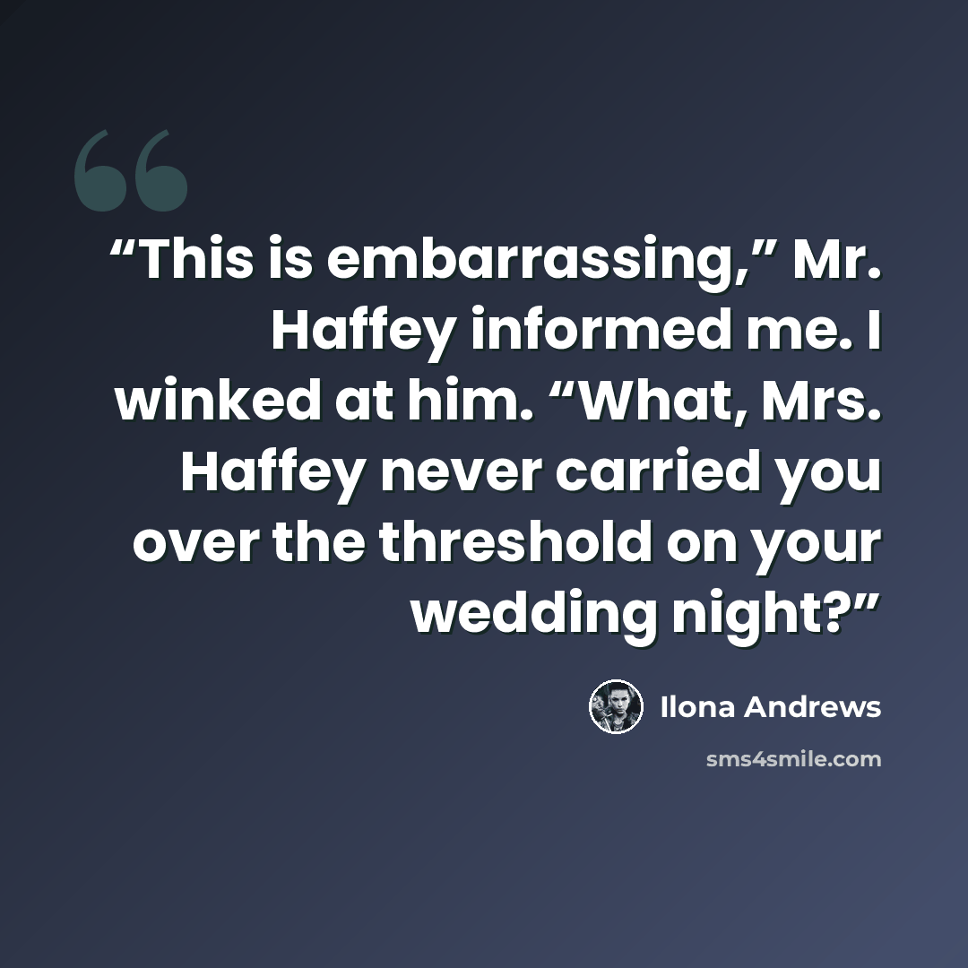 “This is embarrassing,” Mr. Haffey informed me. I winked at him. “What, Mrs. Haffey never carried you over the threshold on your wedding night?” quote by Ilona Andrews