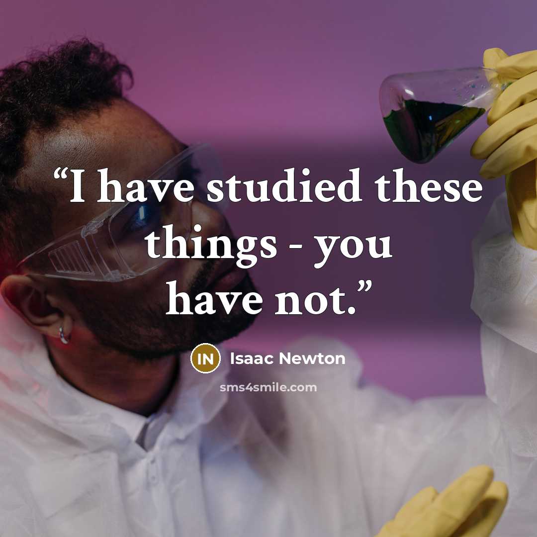 “I have studied these things - you have not.” quote by Isaac Newton