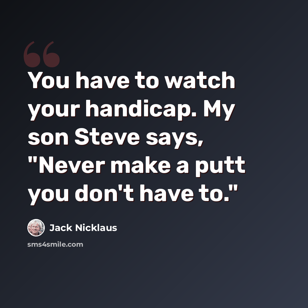 “You have to watch your handicap. My son Steve says, "Never make a putt you don't have to."” quote by Jack Nicklaus