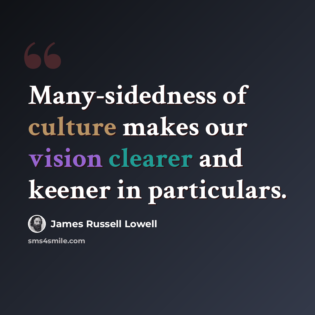 “Many-sidedness of culture makes our vision clearer and keener in particulars.” quote by James Russell Lowell
