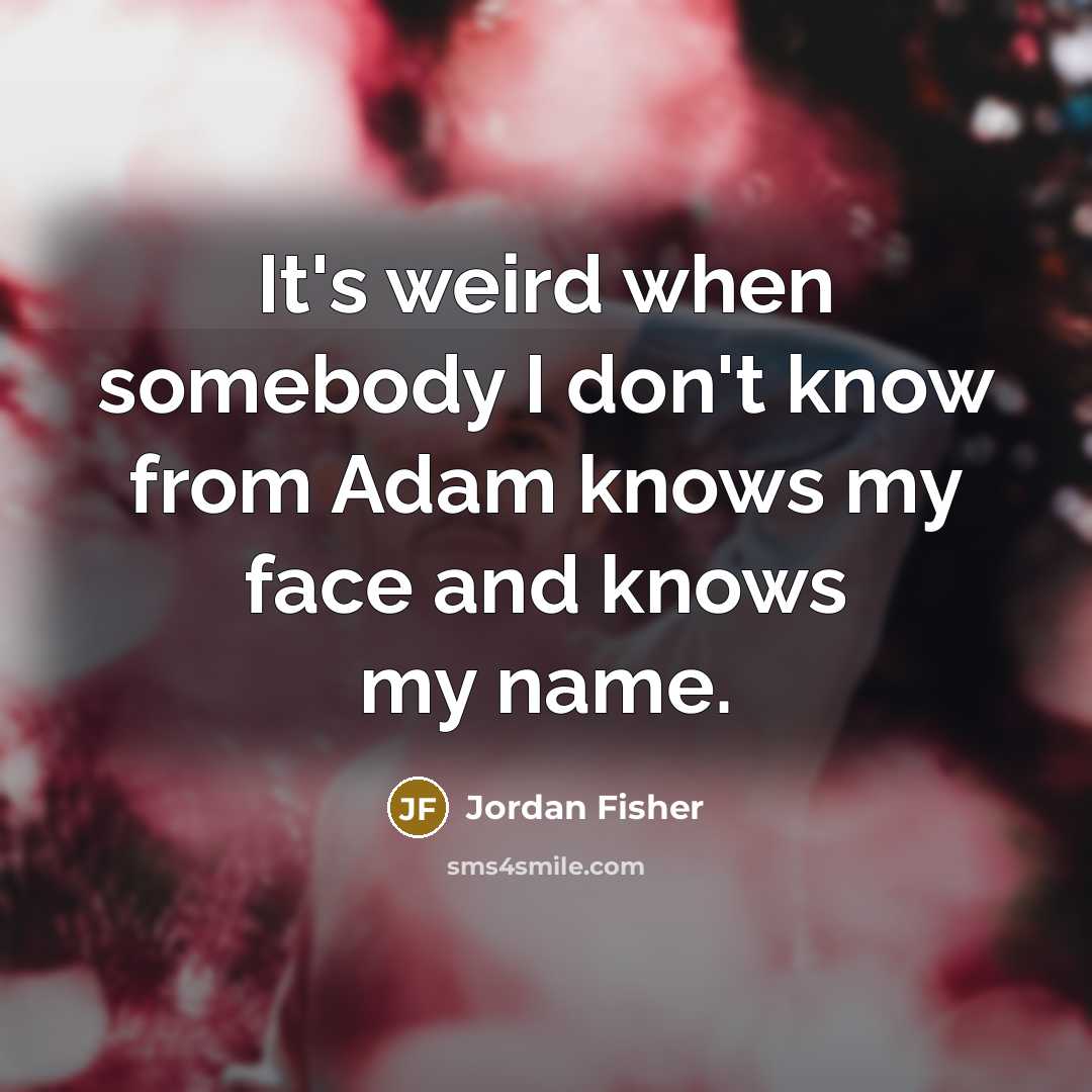 “It's weird when somebody I don't know from Adam knows my face and knows my name.” quote by Jordan Fisher