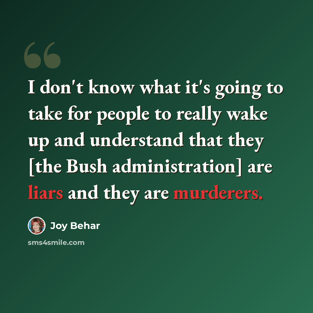 “I don't know what it's going to take for people to really wake up and understand that they [the Bush administration] are liars and they are murderers.” quote by Joy Behar