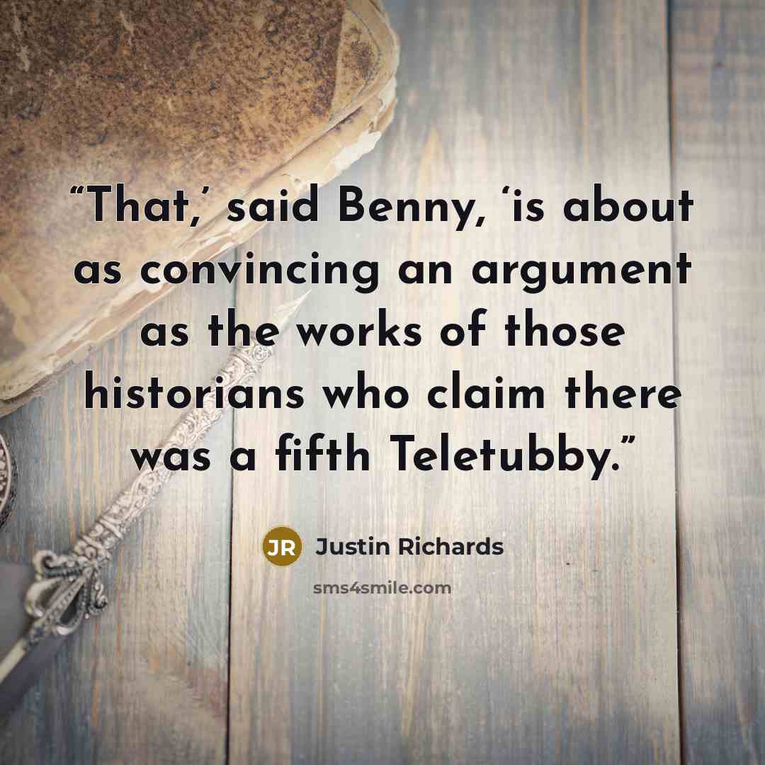 “That,’ said Benny, ‘is about as convincing an argument as the works of those historians who claim there was a fifth Teletubby.” quote by Justin Richards