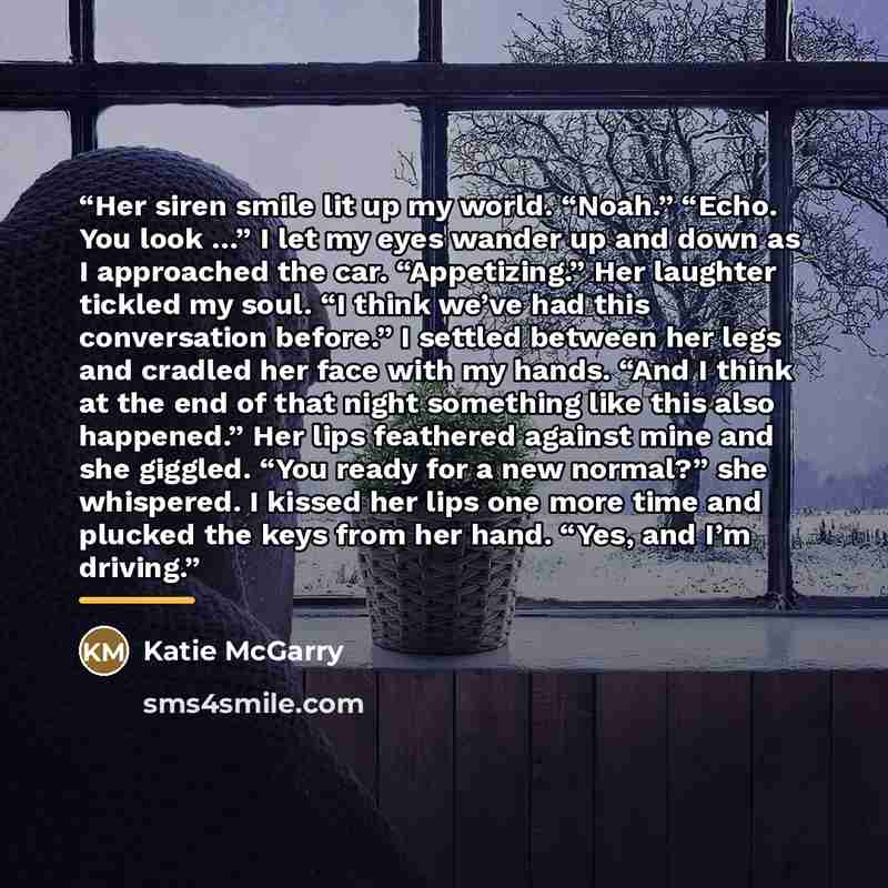 “Her siren smile lit up my world. “Noah.” “Echo. You look …” I let my eyes wander up and down as I approached the car. “Appetizing.” Her laughter tickled my soul. “I think we’ve had this conversation before.” I settled between her legs and cradled her face with my hands. “And I think at the end of…” quote by Katie McGarry
