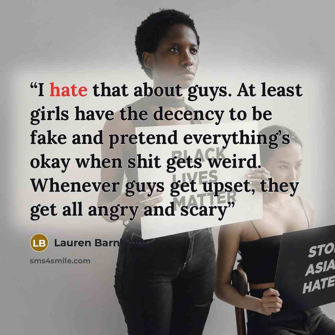 “I hate that about guys. At least girls have the decency to be fake and pretend everything’s okay when shit gets weird. Whenever guys get upset, they get all angry and scary” quote by Lauren Barnholdt