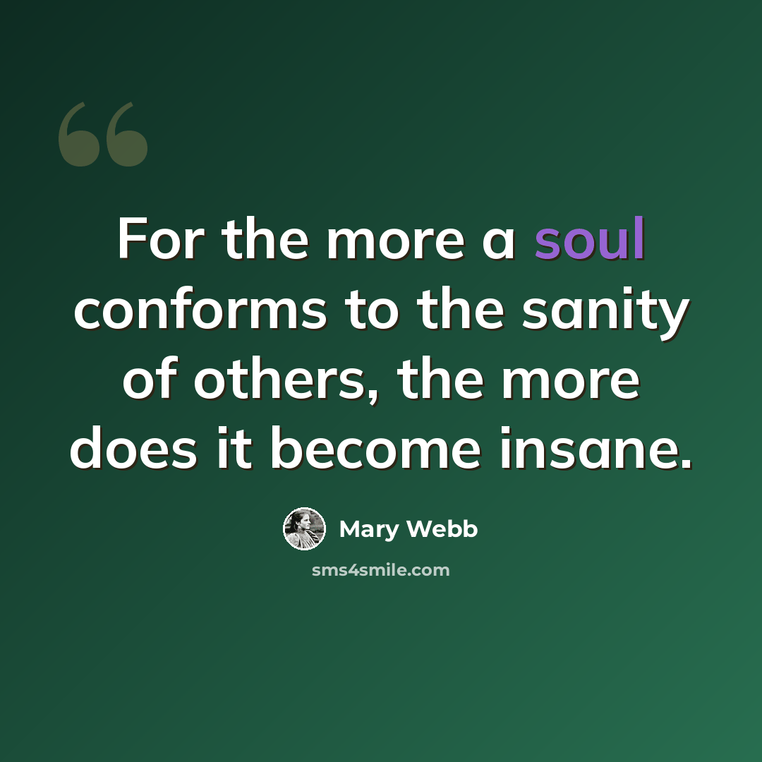 “For the more a soul conforms to the sanity of others, the more does it become insane.” quote by Mary Webb