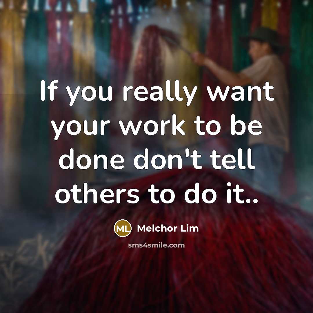 “If you really want your work to be done don't tell others to do it..” quote by Melchor Lim