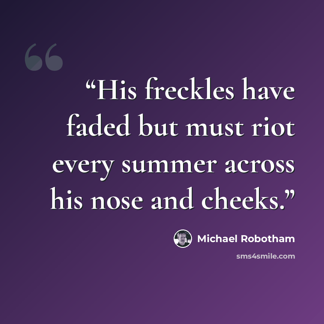 “His freckles have faded but must riot every summer across his nose and cheeks.” quote by Michael Robotham