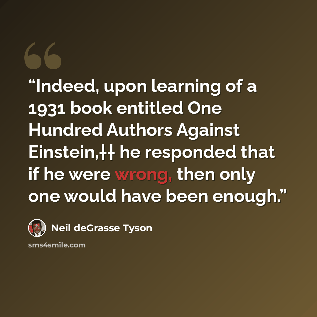 “Indeed, upon learning of a 1931 book entitled One Hundred Authors Against Einstein,†† he responded that if he were wrong, then only one would have been enough.” quote by Neil deGrasse Tyson