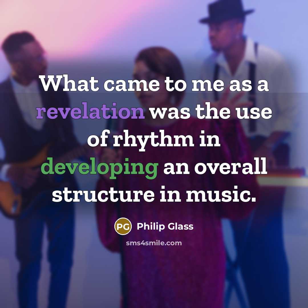 “What came to me as a revelation was the use of rhythm in developing an overall structure in music.” quote by Philip Glass