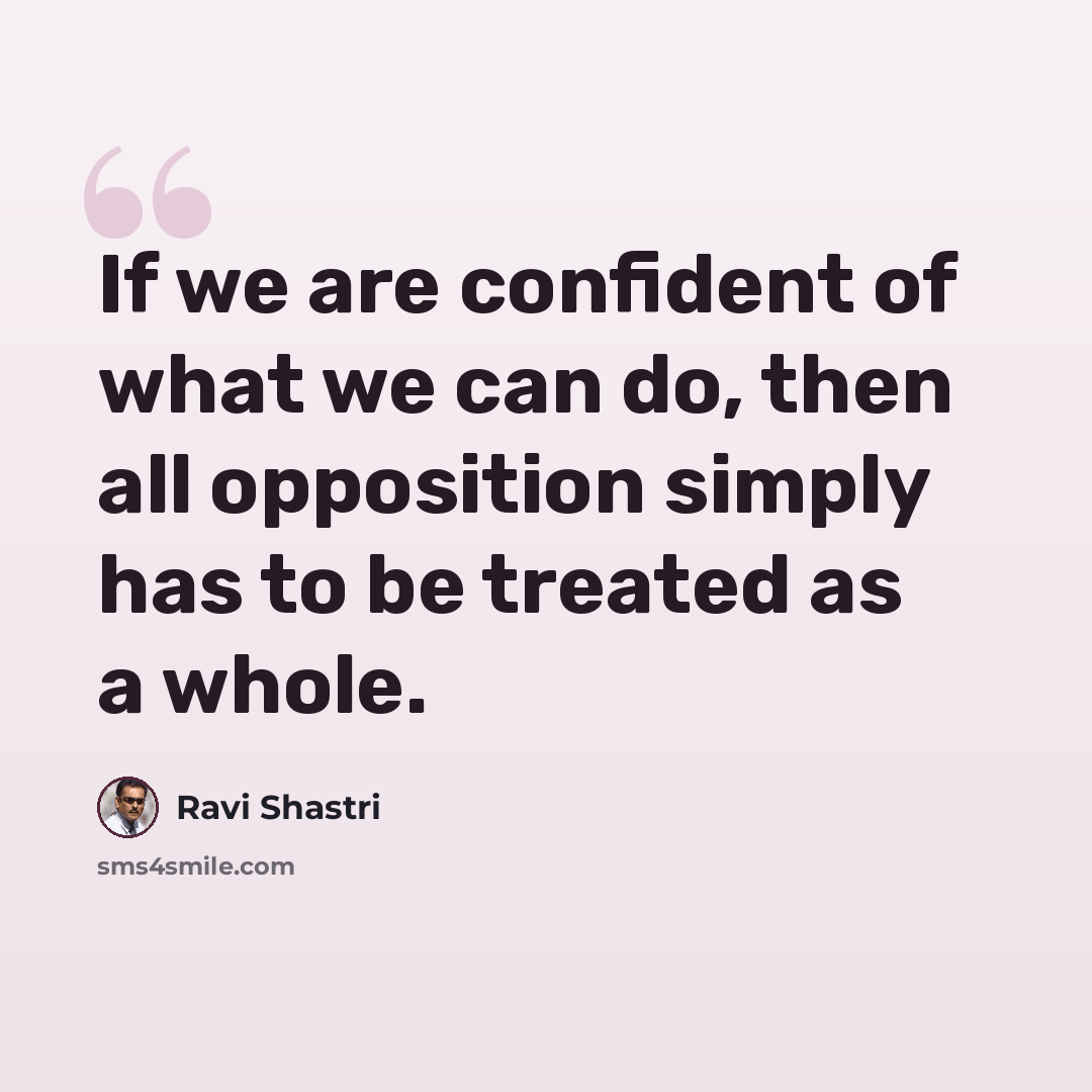 “If we are confident of what we can do, then all opposition simply has to be treated as a whole.” quote by Ravi Shastri