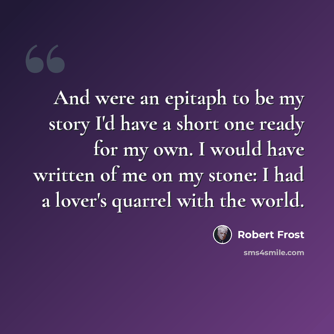 “And were an epitaph to be my story I'd have a short one ready for my own. I would have written of me on my stone: I had a lover's quarrel with the world.” quote by Robert Frost