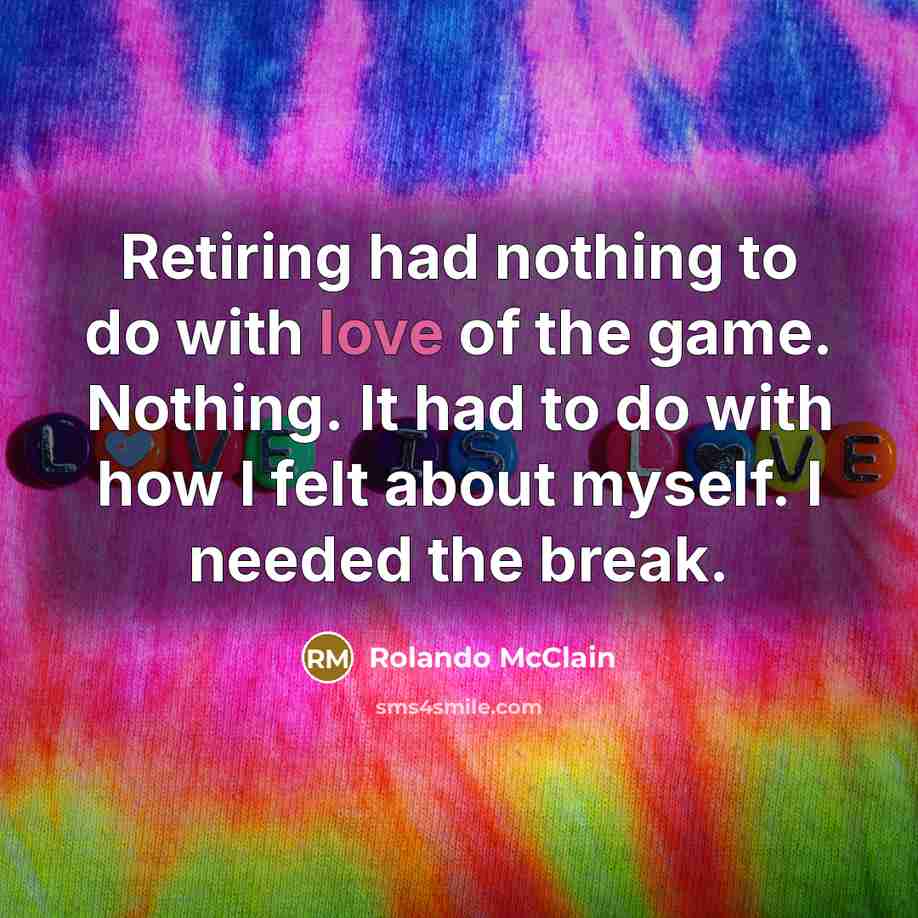 “Retiring had nothing to do with love of the game. Nothing. It had to do with how I felt about myself. I needed the break.” quote by Rolando McClain