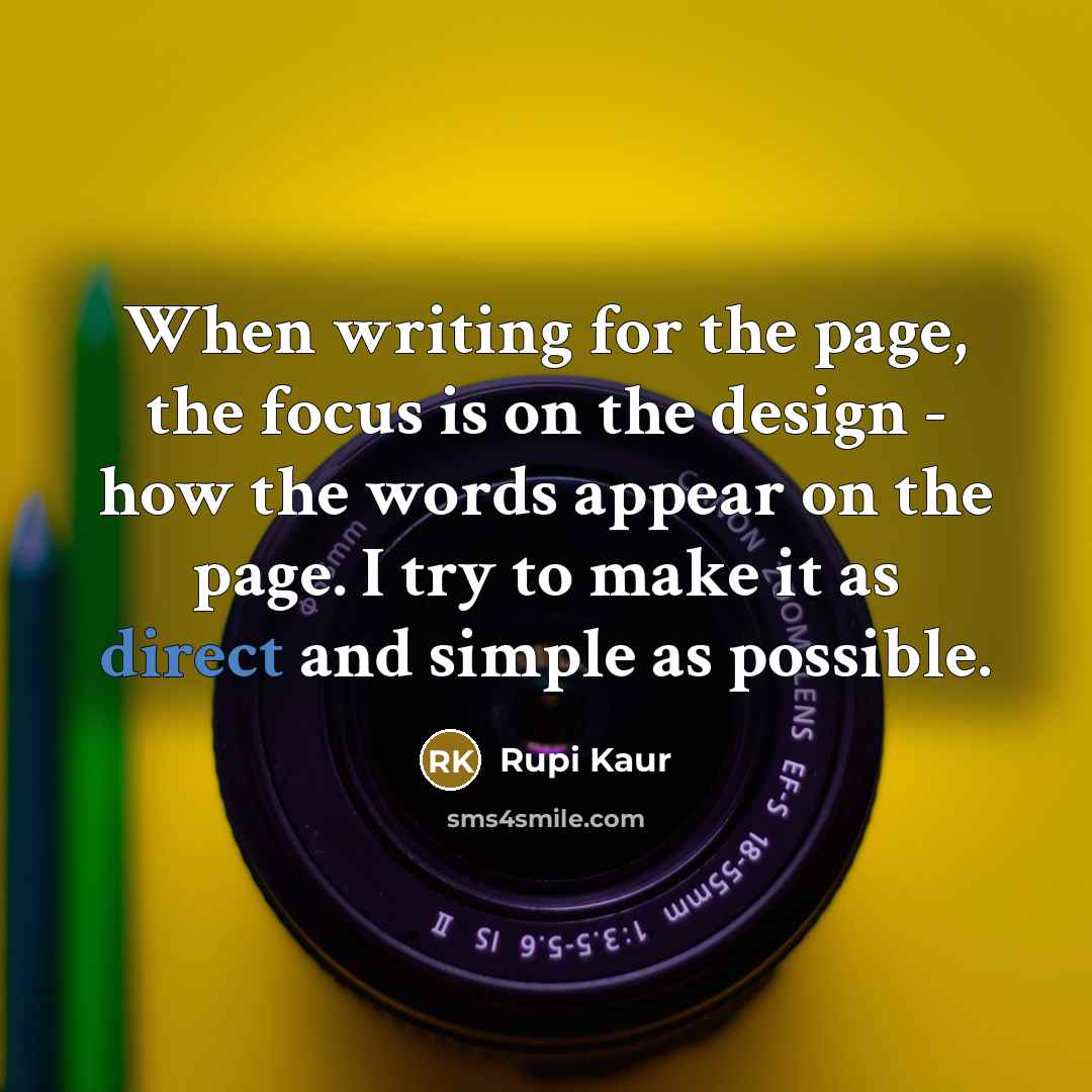 “When writing for the page, the focus is on the design - how the words appear on the page. I try to make it as direct and simple as possible.” quote by Rupi Kaur