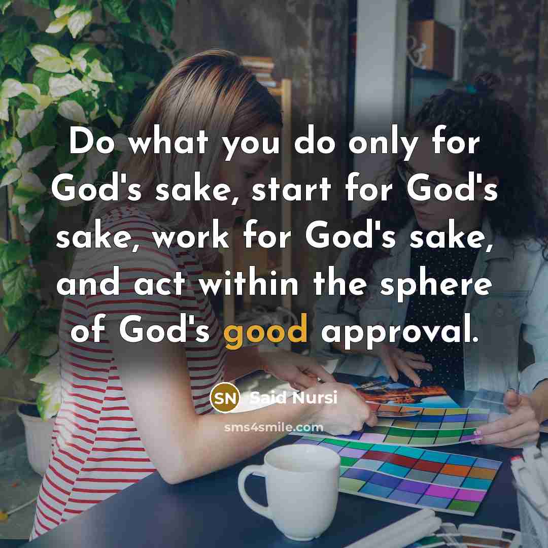 “Do what you do only for God's sake, start for God's sake, work for God's sake, and act within the sphere of God's good approval.” quote by Said Nursi