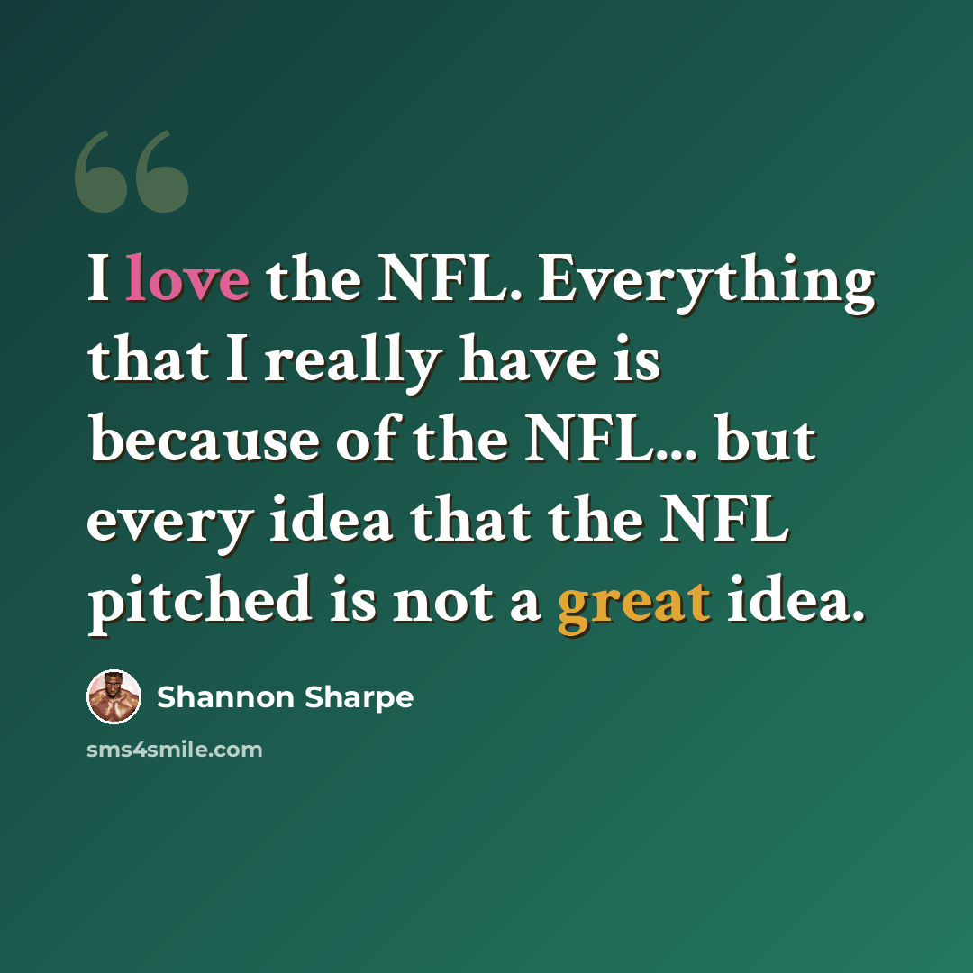 “I love the NFL. Everything that I really have is because of the NFL... but every idea that the NFL pitched is not a great idea.” quote by Shannon Sharpe