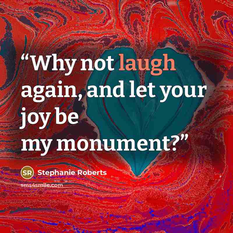 “Why not laugh again, and let your joy be my monument?” quote by Stephanie Roberts
