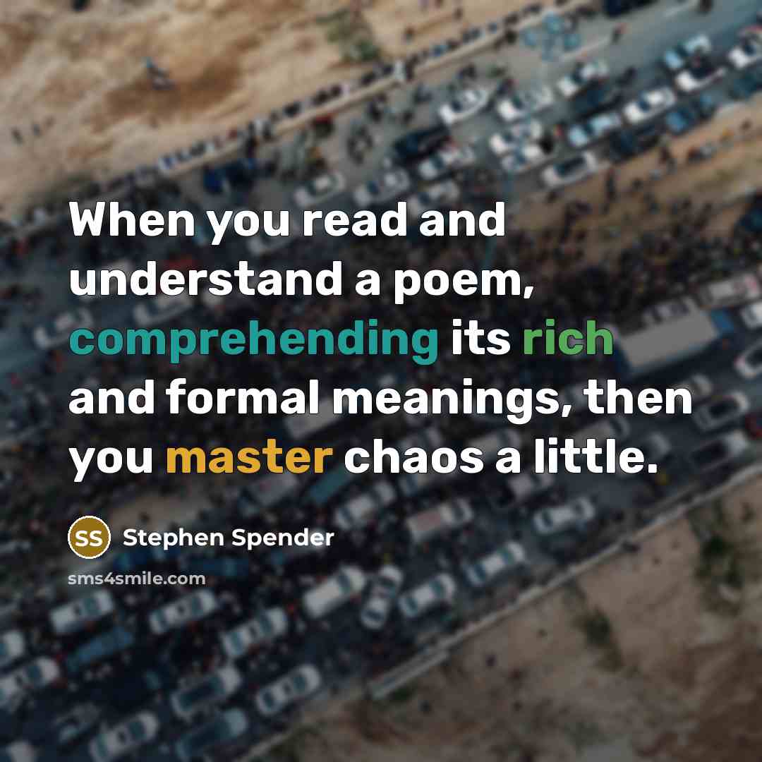 “When you read and understand a poem, comprehending its rich and formal meanings, then you master chaos a little.” quote by Stephen Spender