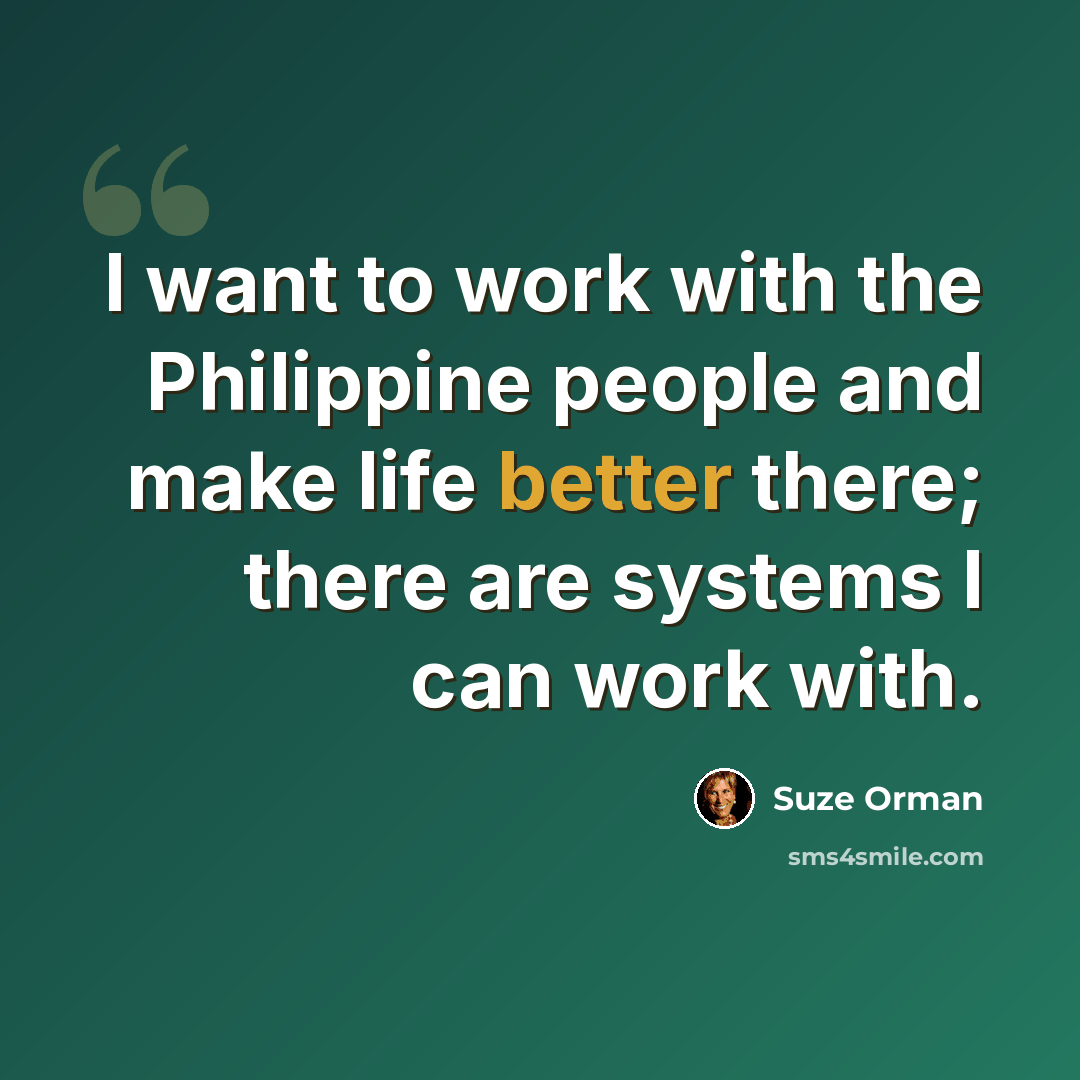 “I want to work with the Philippine people and make life better there; there are systems I can work with.” quote by Suze Orman