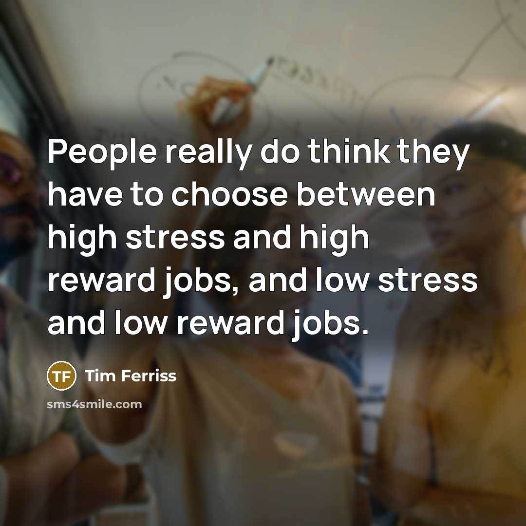 “People really do think they have to choose between high stress and high reward jobs, and low stress and low reward jobs.” quote by Tim Ferriss