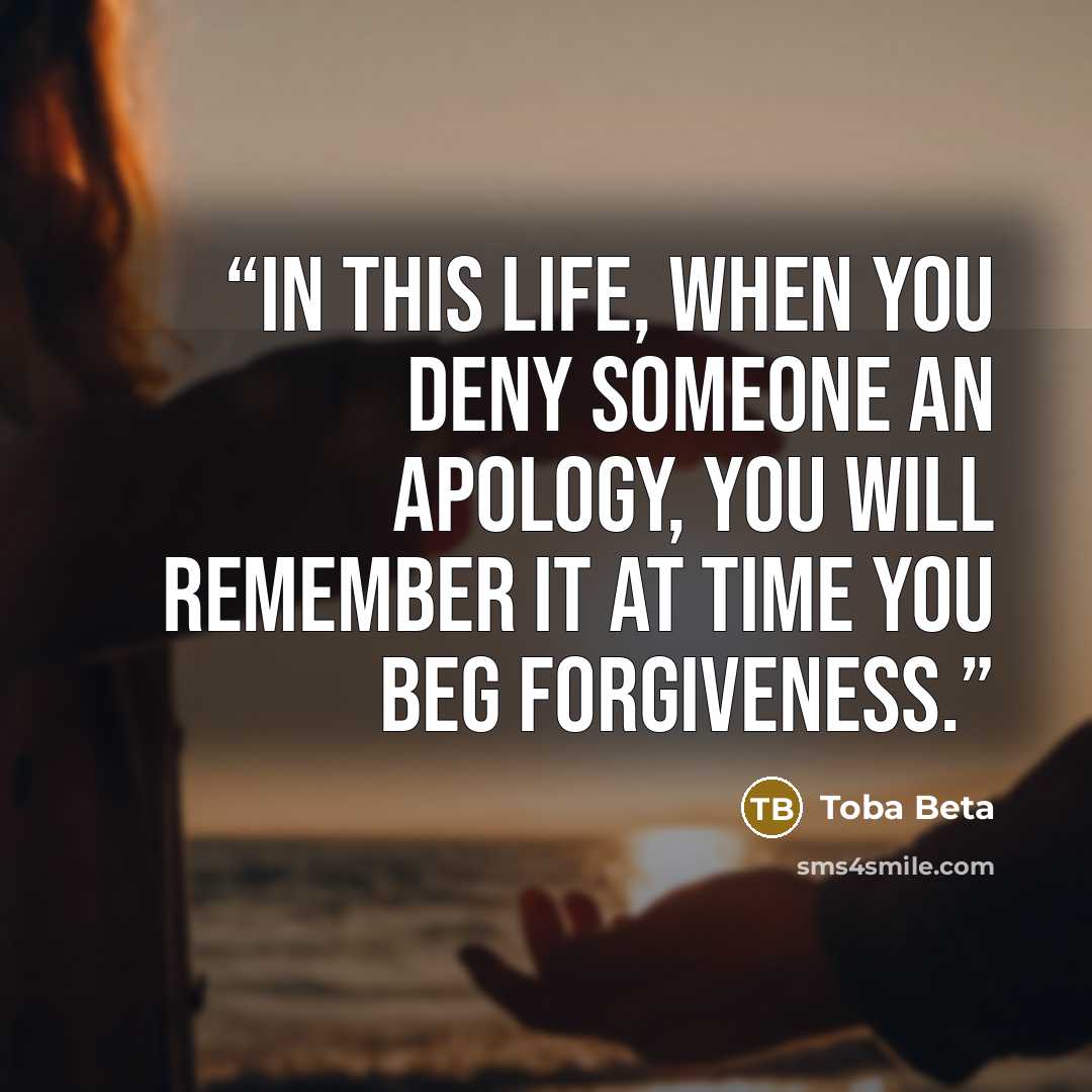 “In this life, when you deny someone an apology, you will remember it at time you beg forgiveness.” quote by Toba Beta