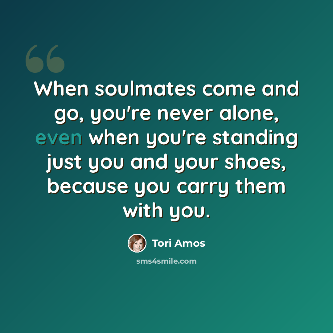 “When soulmates come and go, you're never alone, even when you're standing just you and your shoes, because you carry them with you.” quote by Tori Amos