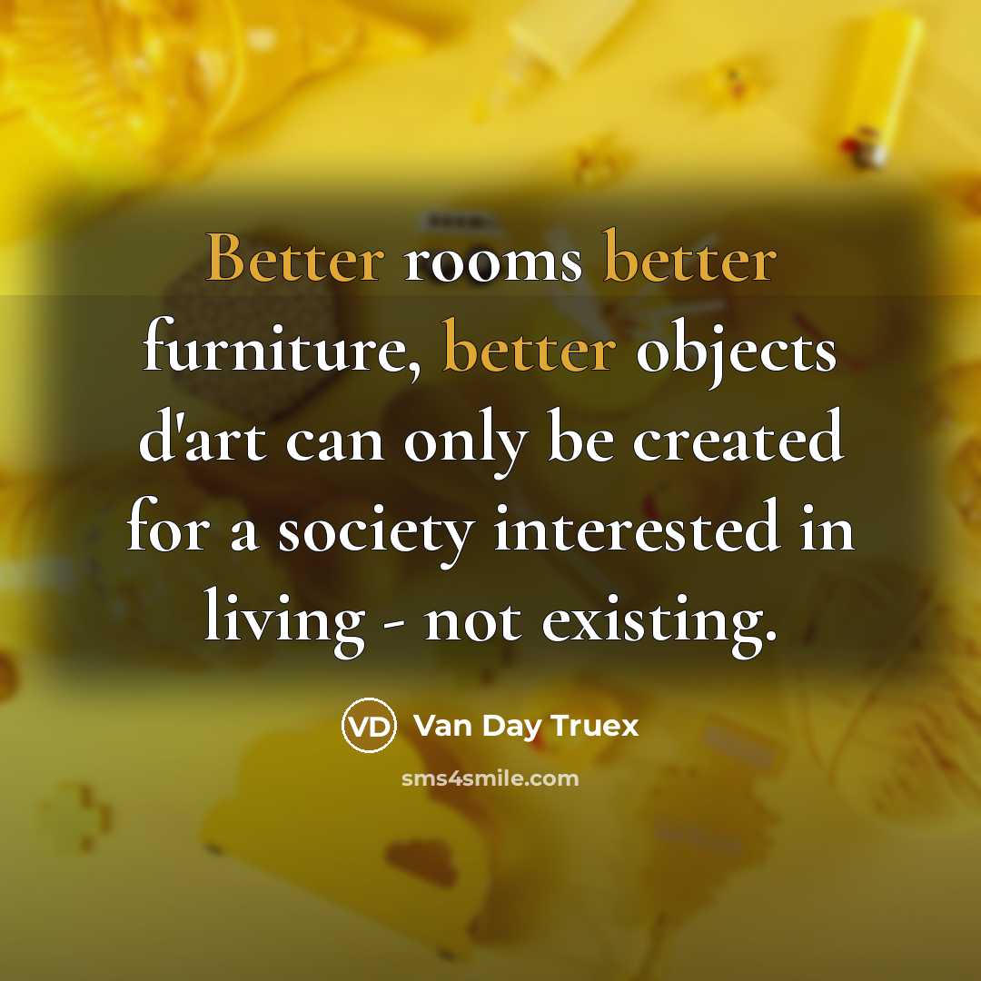“Better rooms better furniture, better objects d'art can only be created for a society interested in living - not existing.” quote by Van Day Truex