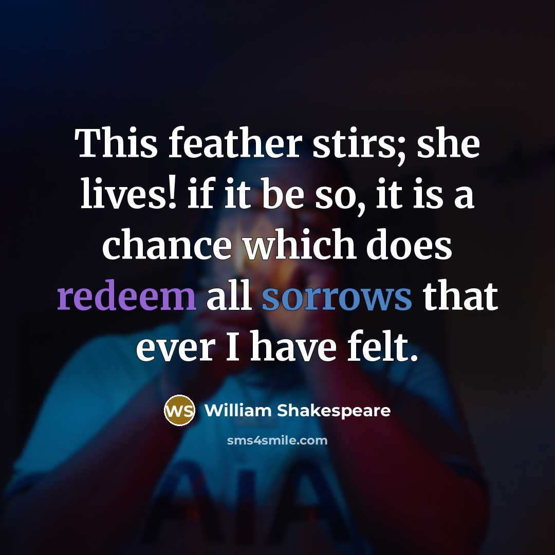 “This feather stirs; she lives! if it be so, it is a chance which does redeem all sorrows that ever I have felt.” quote by William Shakespeare