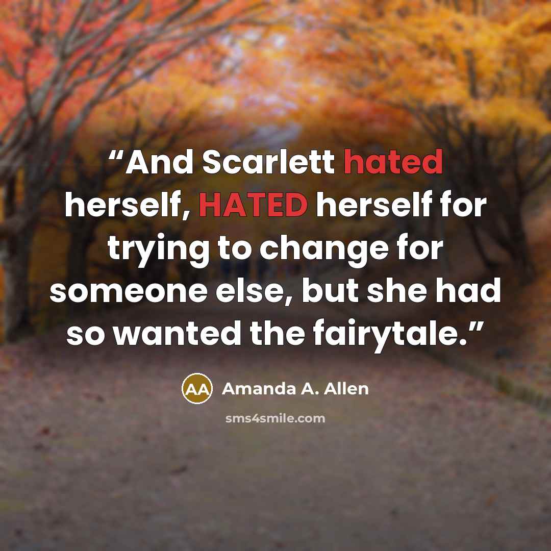 “And Scarlett hated herself, HATED herself for trying to change for someone else, but she had so wanted the fairytale.” quote by Amanda A. Allen
