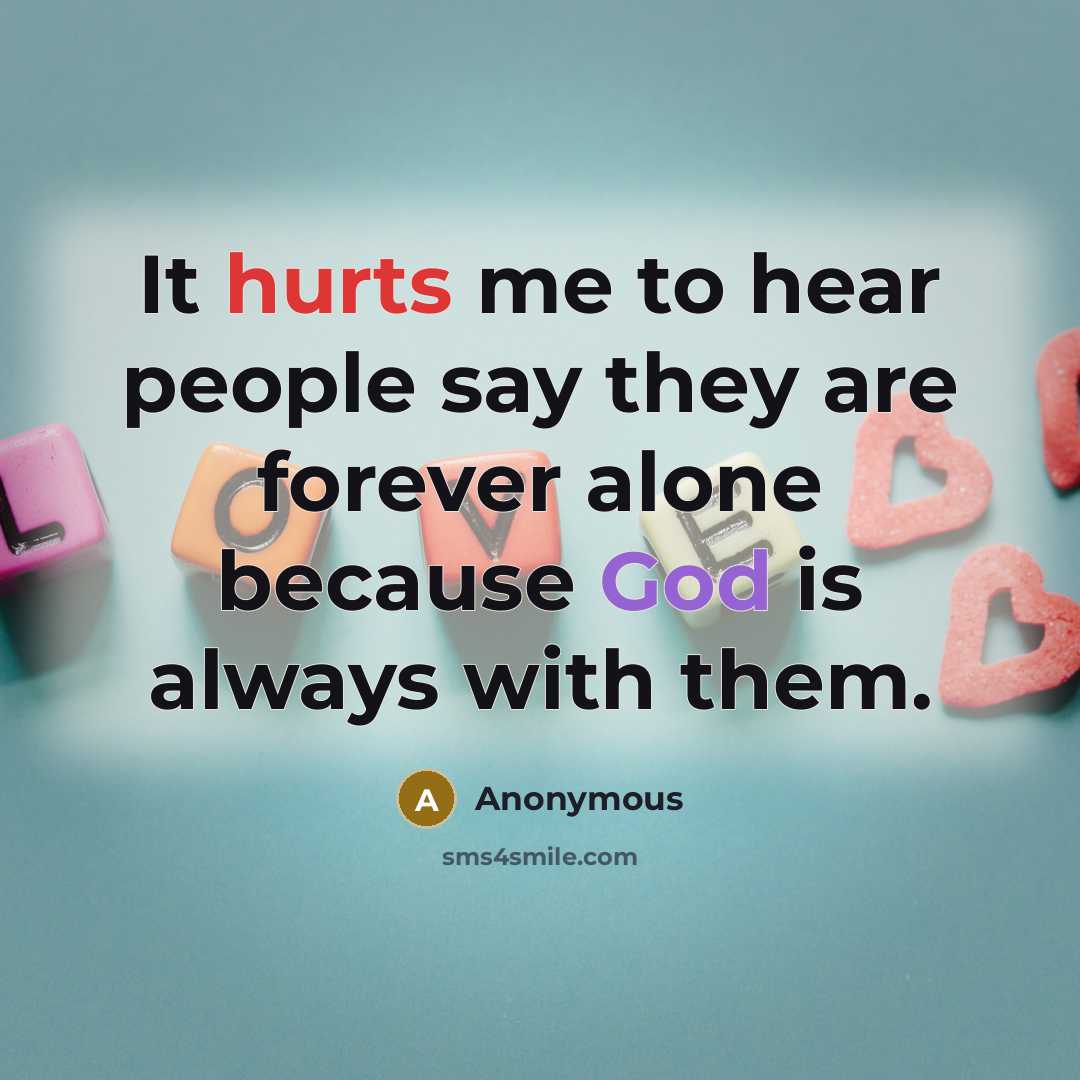“It hurts me to hear people say they are forever alone because God is always with them.” quote by Anonymous