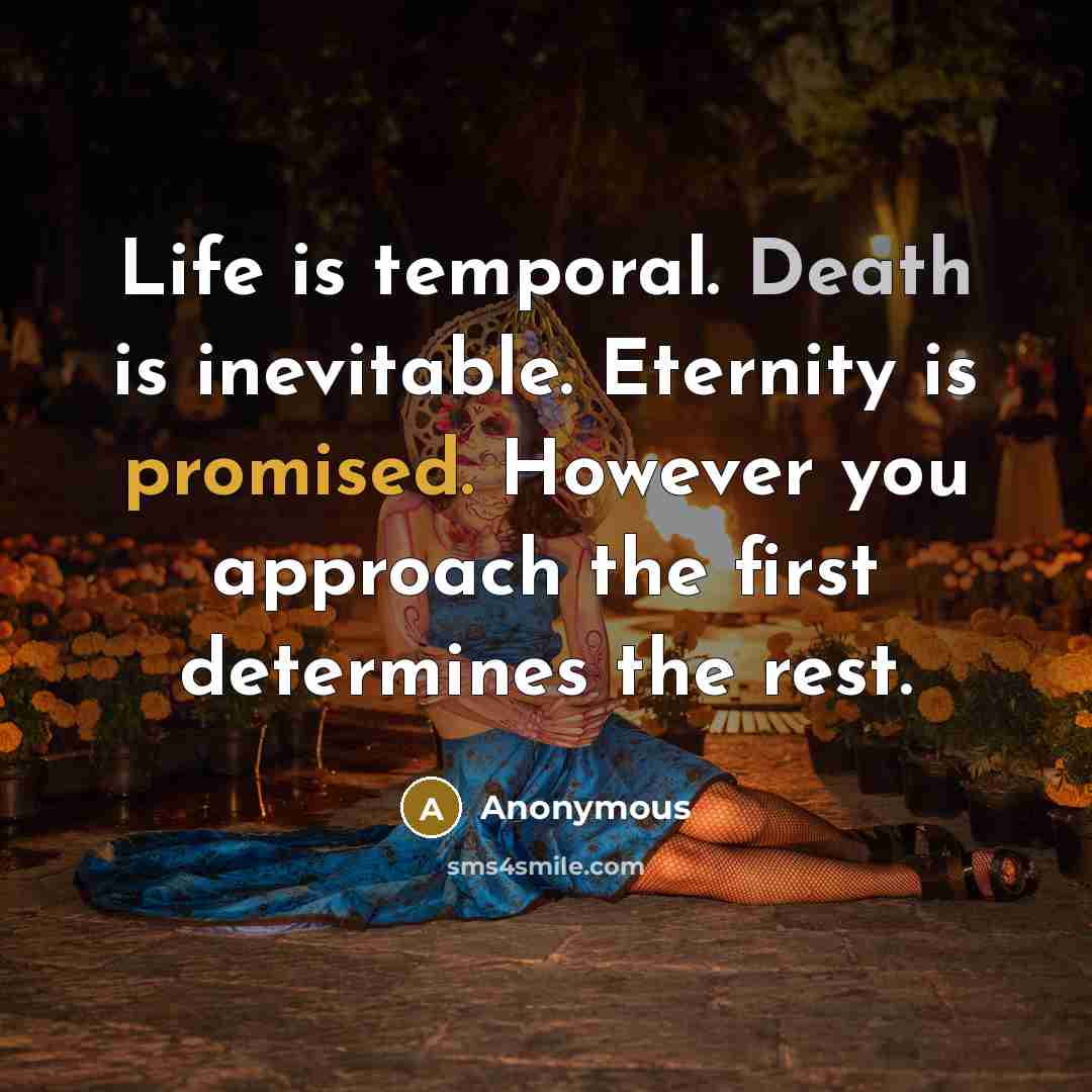“Life is temporal. Death is inevitable. Eternity is promised. However you approach the first determines the rest.” quote by Anonymous