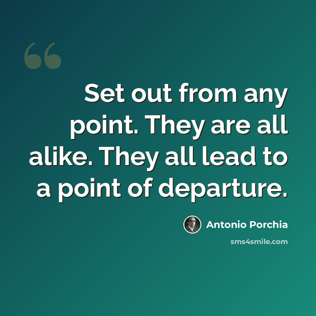 “Set out from any point. They are all alike. They all lead to a point of departure.” quote by Antonio Porchia