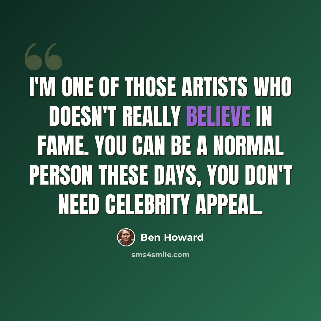 “I'm one of those artists who doesn't really believe in fame. You can be a normal person these days, you don't need celebrity appeal.” quote by Ben Howard