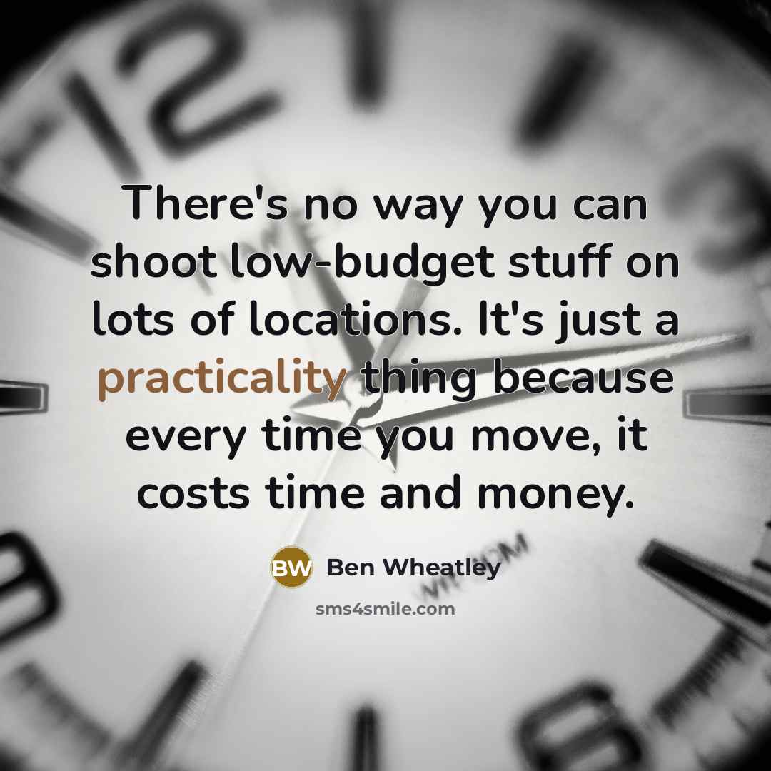 “There's no way you can shoot low-budget stuff on lots of locations. It's just a practicality thing because every time you move, it costs time and money.” quote by Ben Wheatley