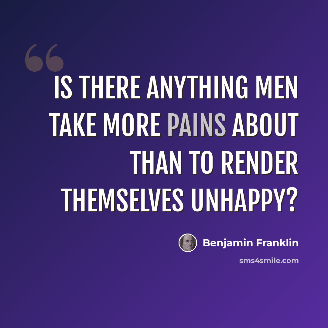 “Is there anything men take more pains about than to render themselves unhappy?” quote by Benjamin Franklin