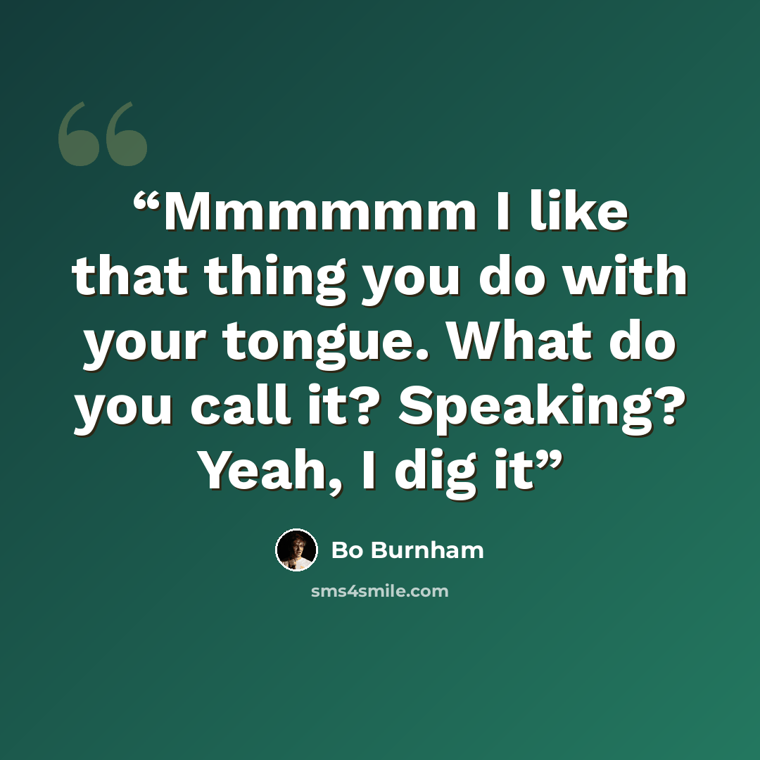 “Mmmmmm I like that thing you do with your tongue. What do you call it? Speaking? Yeah, I dig it” quote by Bo burnham