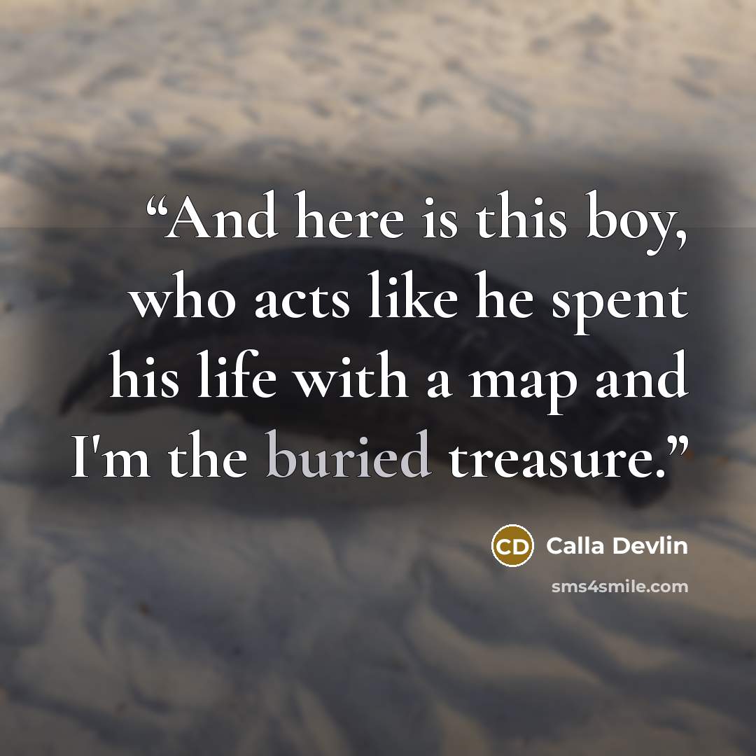 “And here is this boy, who acts like he spent his life with a map and I'm the buried treasure.” quote by Calla Devlin