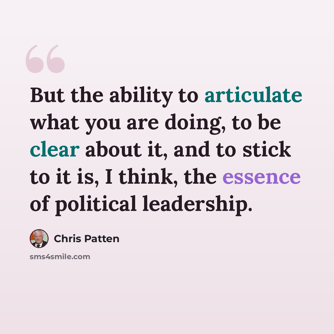 “But the ability to articulate what you are doing, to be clear about it, and to stick to it is, I think, the essence of political leadership.” quote by Chris Patten