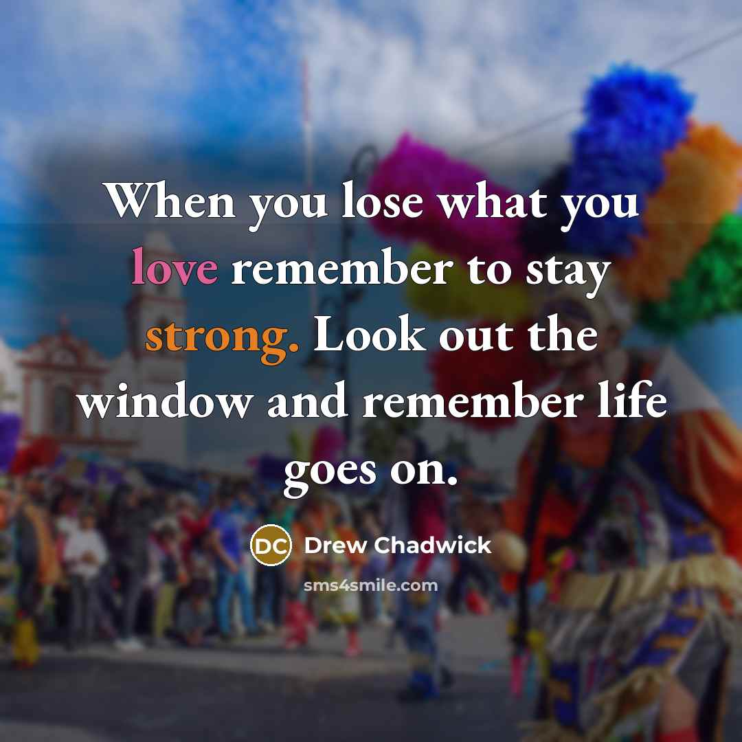 “When you lose what you love remember to stay strong. Look out the window and remember life goes on.” quote by Drew Chadwick