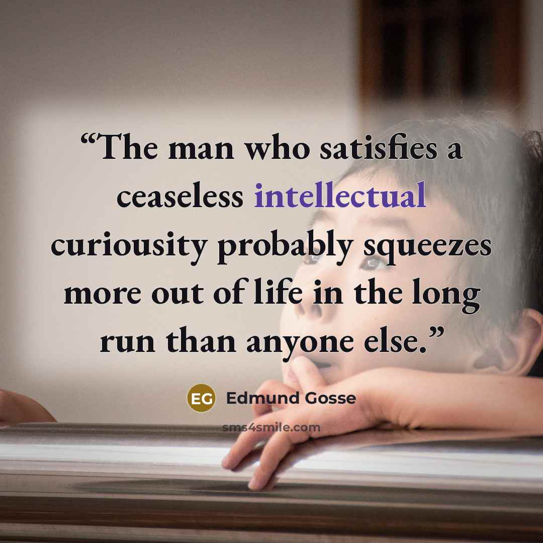 “The man who satisfies a ceaseless intellectual curiousity probably squeezes more out of life in the long run than anyone else.” quote by Edmund Gosse