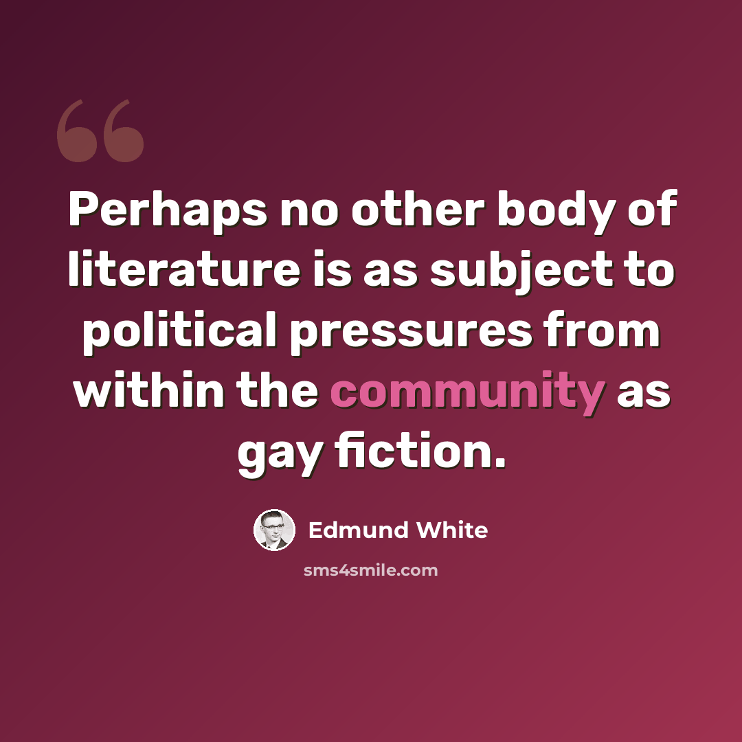 “Perhaps no other body of literature is as subject to political pressures from within the community as gay fiction.” quote by Edmund White