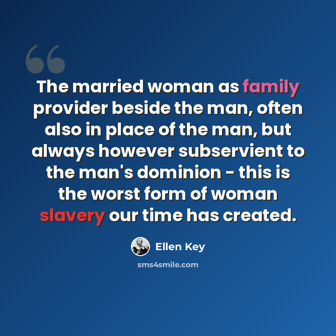 “The married woman as family provider beside the man, often also in place of the man, but always however subservient to the man's dominion - this is the worst form of woman slavery our time has created.” quote by Ellen Key