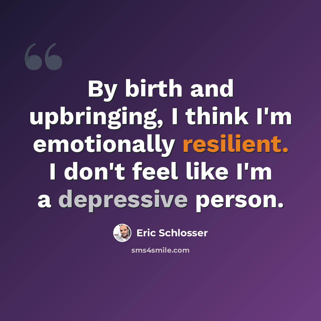 “By birth and upbringing, I think I'm emotionally resilient. I don't feel like I'm a depressive person.” quote by Eric Schlosser