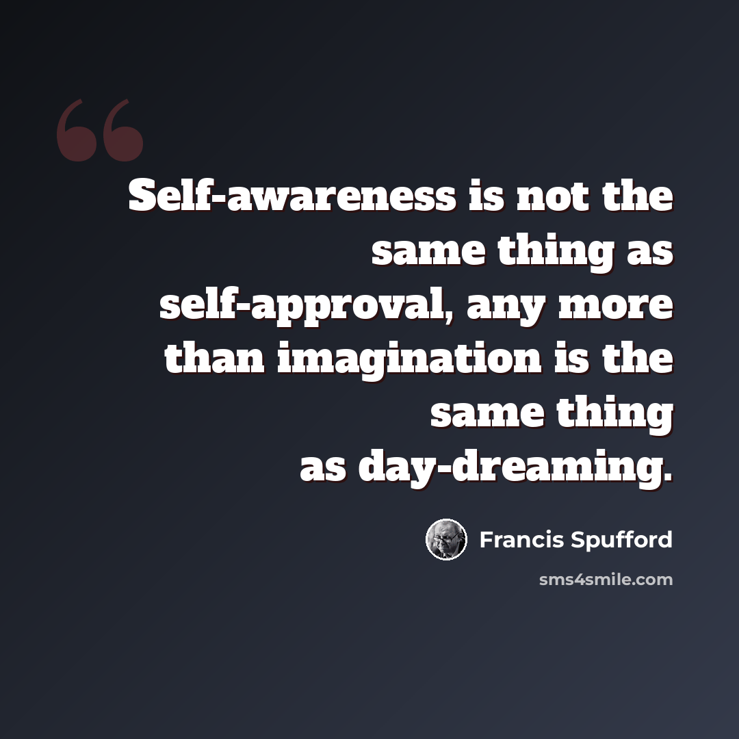 “Self-awareness is not the same thing as self-approval, any more than imagination is the same thing as day-dreaming.” quote by Francis Spufford