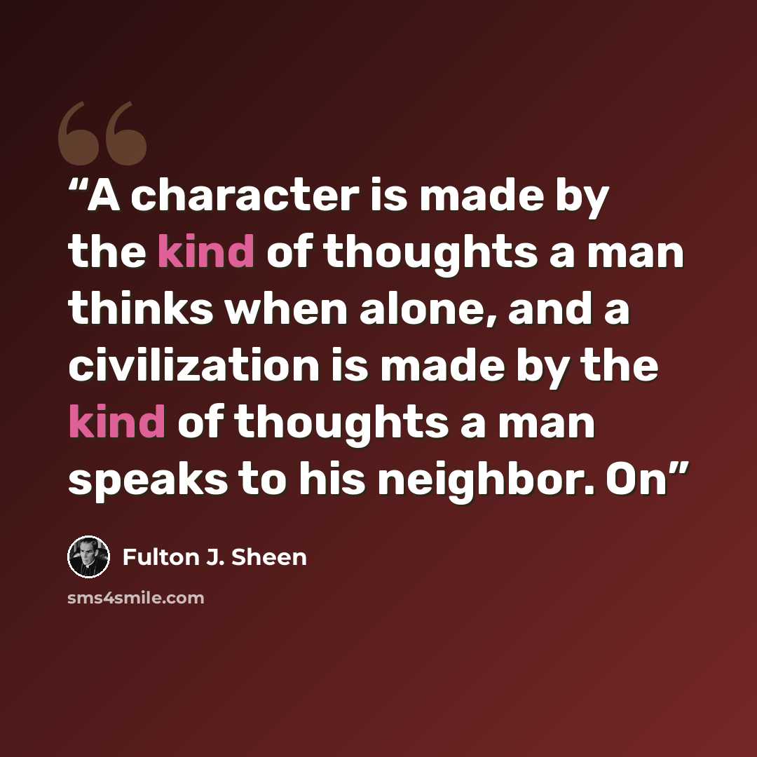 “A character is made by the kind of thoughts a man thinks when alone, and a civilization is made by the kind of thoughts a man speaks to his neighbor. On” quote by Fulton J. Sheen