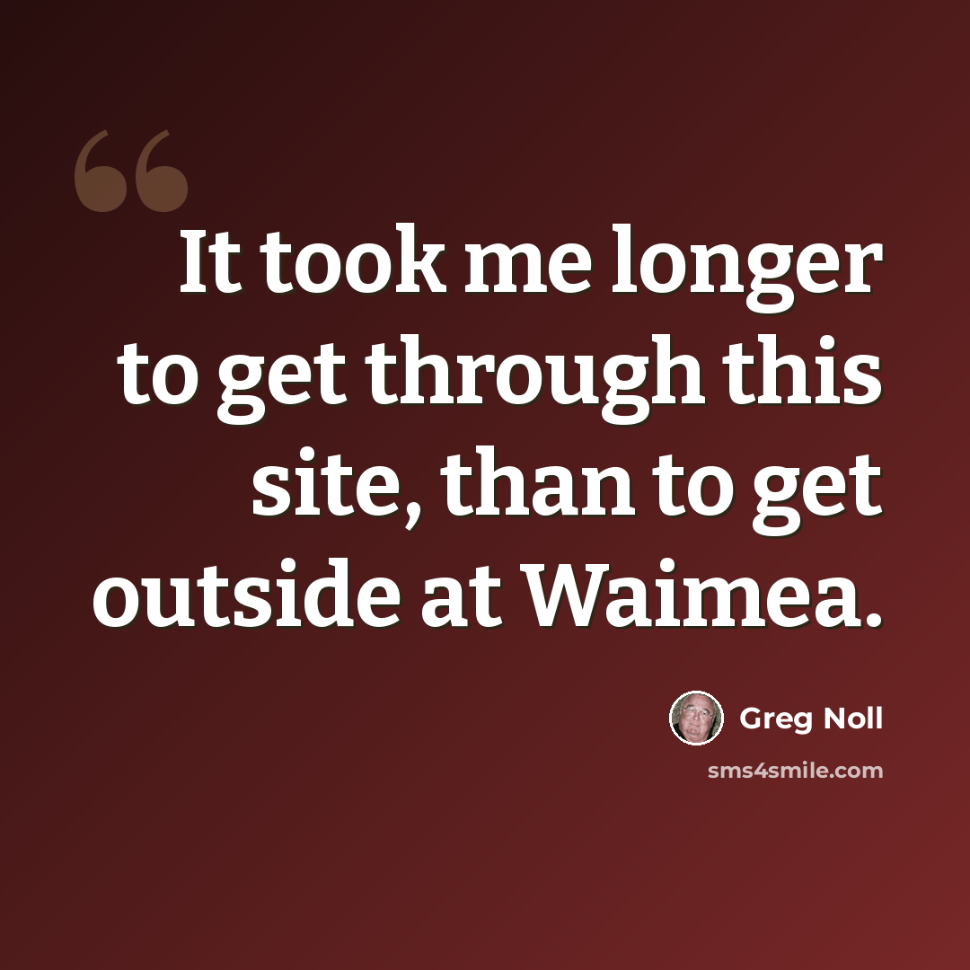 “It took me longer to get through this site, than to get outside at Waimea.” quote by Greg Noll