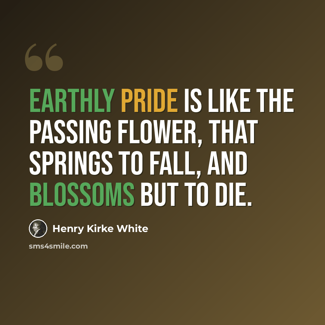 “Earthly pride is like the passing flower, that springs to fall, and blossoms but to die.” quote by Henry Kirke White