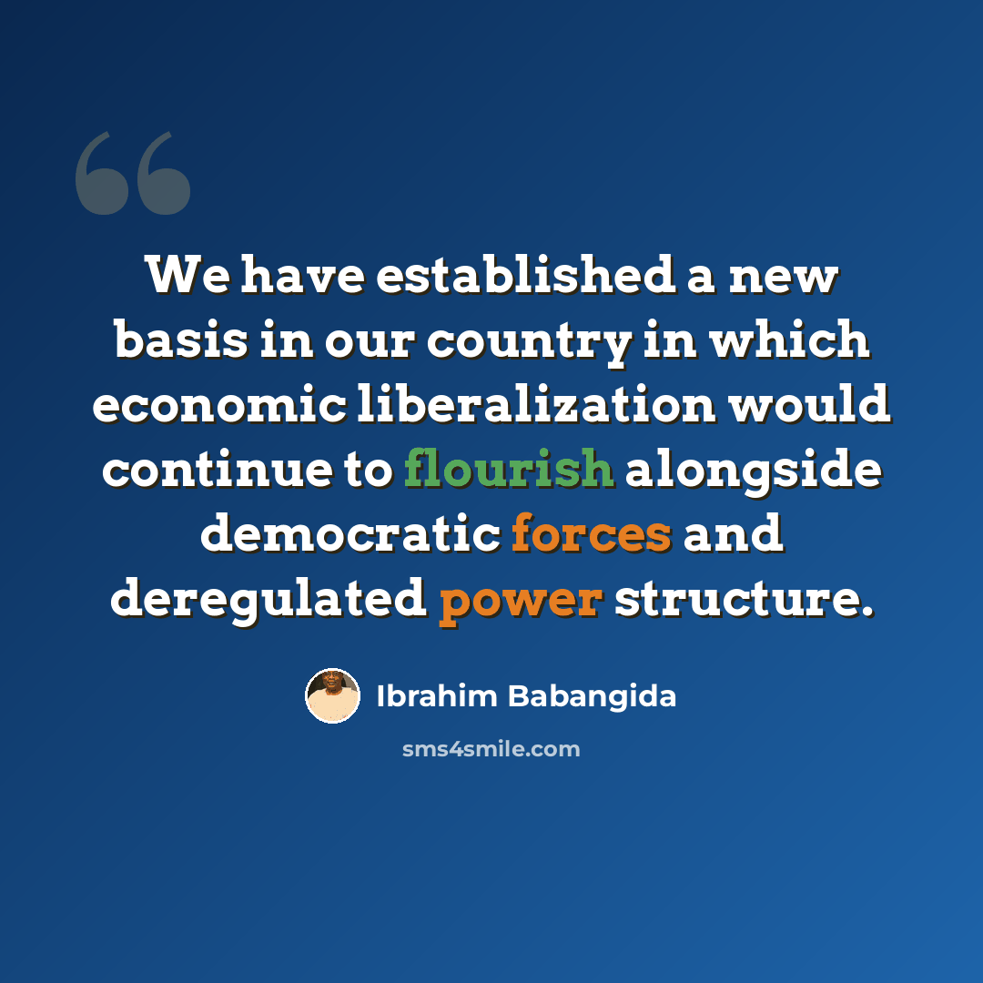 “We have established a new basis in our country in which economic liberalization would continue to flourish alongside democratic forces and deregulated power structure.” quote by Ibrahim Babangida