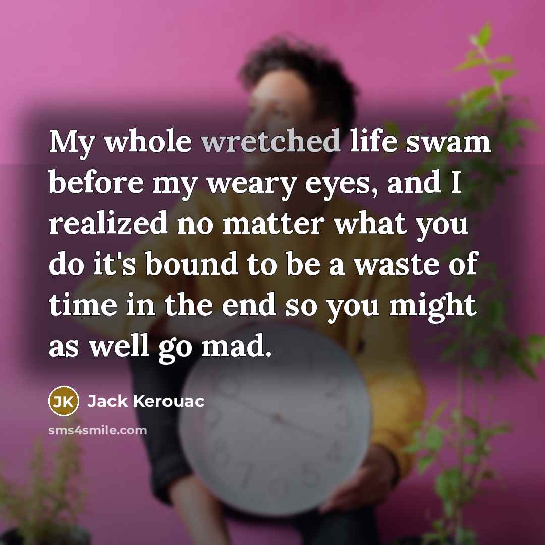 “My whole wretched life swam before my weary eyes, and I realized no matter what you do it's bound to be a waste of time in the end so you might as well go mad.” quote by Jack Kerouac